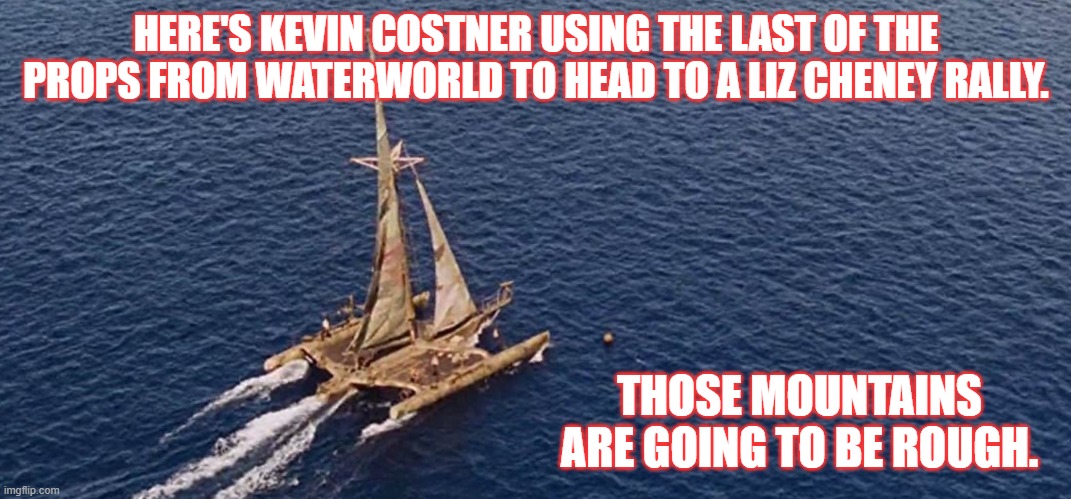 Water Water Everywhere | HERE'S KEVIN COSTNER USING THE LAST OF THE PROPS FROM WATERWORLD TO HEAD TO A LIZ CHENEY RALLY. THOSE MOUNTAINS ARE GOING TO BE ROUGH. | image tagged in liz cheney,wyoming,costner,mid terms | made w/ Imgflip meme maker