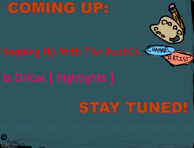 Artist Channel Leak :OO [copyright_MushC.inc] (Mod Note: Sammy no. ) | COMING UP:; Keeping Up With The MushCs; Iz Orical [ highlights ]; STAY TUNED! h.taed s'eh__cro-Ttruthtruthtruthtruth | made w/ Imgflip meme maker