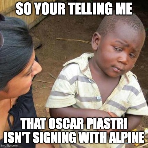 Third World Skeptical Kid | SO YOUR TELLING ME; THAT OSCAR PIASTRI ISN'T SIGNING WITH ALPINE | image tagged in memes,third world skeptical kid,f1 | made w/ Imgflip meme maker