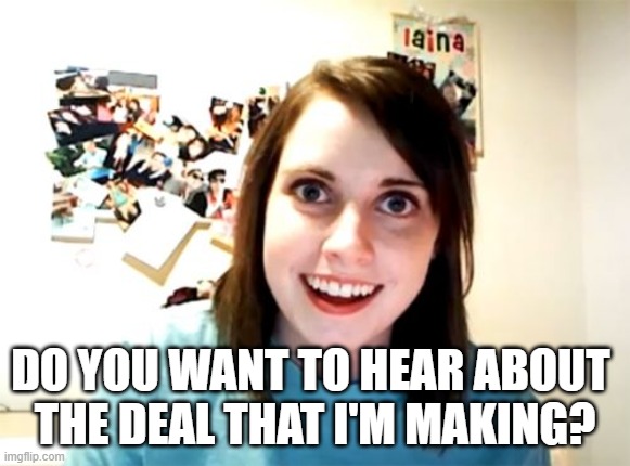 Running up that hill opening |  DO YOU WANT TO HEAR ABOUT 
THE DEAL THAT I'M MAKING? | image tagged in memes,overly attached girlfriend,stranger things | made w/ Imgflip meme maker