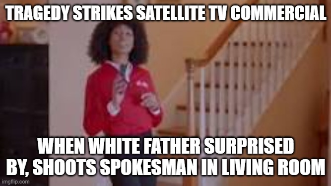 Omg | TRAGEDY STRIKES SATELLITE TV COMMERCIAL; WHEN WHITE FATHER SURPRISED BY, SHOOTS SPOKESMAN IN LIVING ROOM | image tagged in memes | made w/ Imgflip meme maker