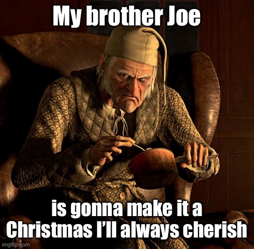 Scumbag Scrooge | My brother Joe is gonna make it a Christmas I’ll always cherish | image tagged in scumbag scrooge | made w/ Imgflip meme maker