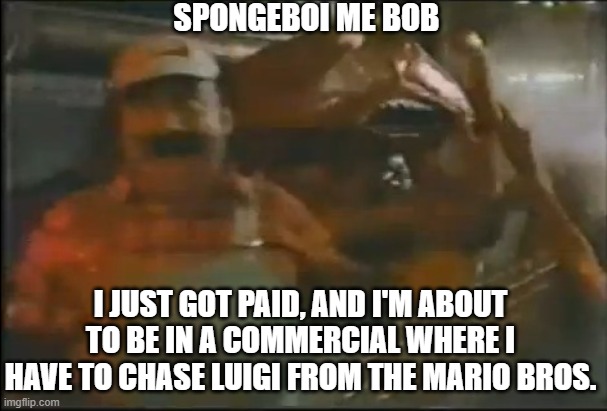 Ahoy Spongeboi Me Bob: Luigi | SPONGEBOI ME BOB; I JUST GOT PAID, AND I'M ABOUT TO BE IN A COMMERCIAL WHERE I HAVE TO CHASE LUIGI FROM THE MARIO BROS. | image tagged in creepy crabs are right behind | made w/ Imgflip meme maker