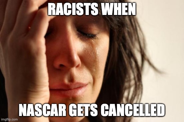 oh no! our table! it's cancelled on twitter | RACISTS WHEN; NASCAR GETS CANCELLED | image tagged in memes,first world problems | made w/ Imgflip meme maker