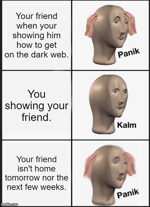 Panik Kalm Panik Meme | Your friend when your showing him how to get on the dark web. You showing your friend. Your friend isn't home tomorrow nor the next few week | image tagged in memes,panik kalm panik | made w/ Imgflip meme maker