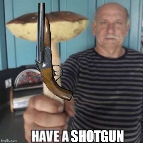have a fungus | SHOTGUN | image tagged in have a fungus | made w/ Imgflip meme maker