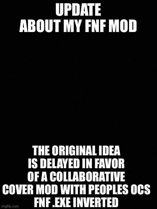 UPDATE ABOUT MY FNF MOD; THE ORIGINAL IDEA IS DELAYED IN FAVOR OF A COLLABORATIVE COVER MOD WITH PEOPLES OCS
FNF .EXE INVERTED | made w/ Imgflip meme maker