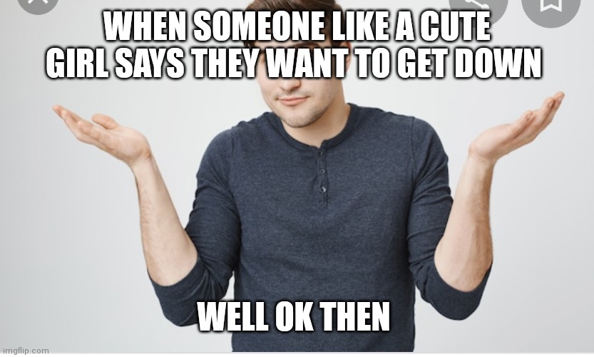 Random guy with shoulders up | WHEN SOMEONE LIKE A CUTE GIRL SAYS THEY WANT TO GET DOWN; WELL OK THEN | image tagged in funny memes | made w/ Imgflip meme maker