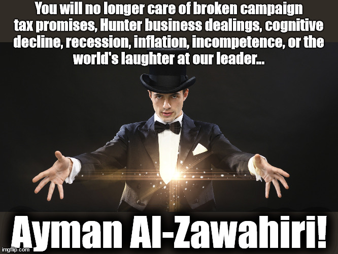 Al-Zawahiri | You will no longer care of broken campaign
tax promises, Hunter business dealings, cognitive
decline, recession, inflation, incompetence, or the
world's laughter at our leader... Ayman Al-Zawahiri! | image tagged in magician,zawahiri,biden | made w/ Imgflip meme maker