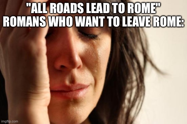 First World Problems | "ALL ROADS LEAD TO ROME"
ROMANS WHO WANT TO LEAVE ROME: | image tagged in memes,first world problems | made w/ Imgflip meme maker