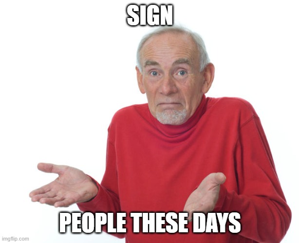 Guess i’ll die | SIGN PEOPLE THESE DAYS | image tagged in guess i ll die | made w/ Imgflip meme maker