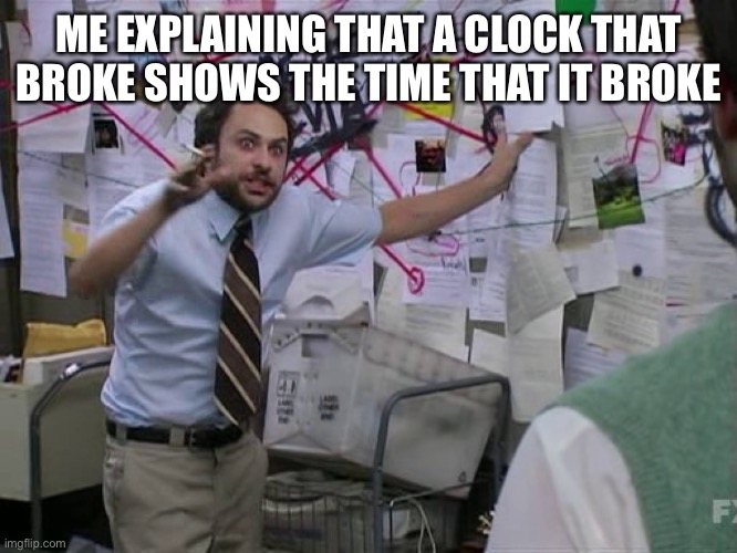 Charlie Conspiracy (Always Sunny in Philidelphia) | ME EXPLAINING THAT A CLOCK THAT BROKE SHOWS THE TIME THAT IT BROKE | image tagged in charlie conspiracy always sunny in philidelphia | made w/ Imgflip meme maker