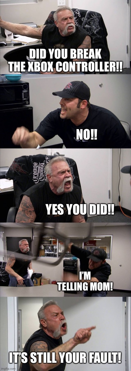 American Chopper Argument Meme | DID YOU BREAK THE XBOX CONTROLLER!! NO!! YES YOU DID!! I’M TELLING MOM! IT’S STILL YOUR FAULT! | image tagged in memes,american chopper argument | made w/ Imgflip meme maker