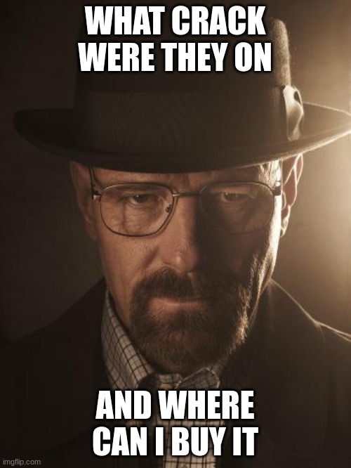 Walter White | WHAT CRACK WERE THEY ON AND WHERE CAN I BUY IT | image tagged in walter white | made w/ Imgflip meme maker