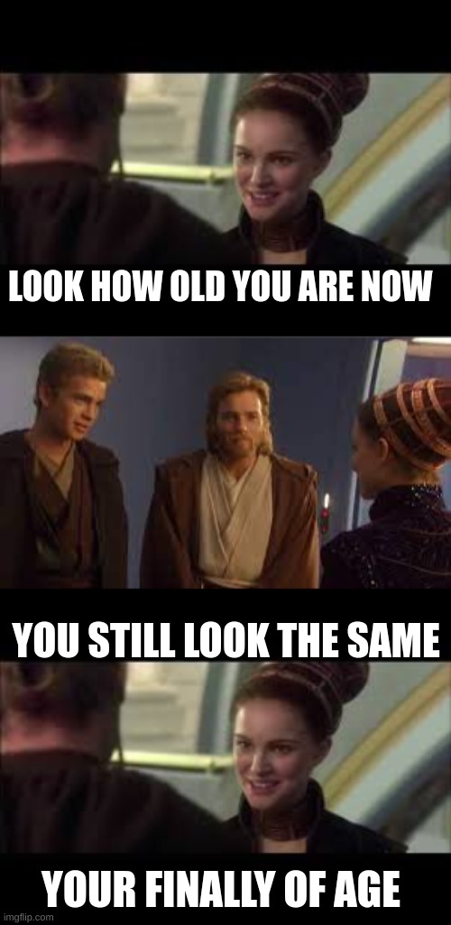 lol | LOOK HOW OLD YOU ARE NOW; YOU STILL LOOK THE SAME; YOUR FINALLY OF AGE | image tagged in funny memes,star wars | made w/ Imgflip meme maker