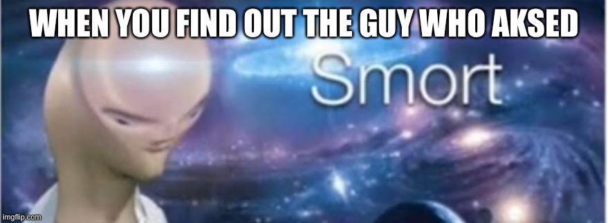 Meme man smort | WHEN YOU FIND OUT THE GUY WHO AKSED | image tagged in meme man smort | made w/ Imgflip meme maker