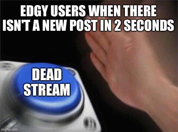 Blank Nut Button | EDGY USERS WHEN THERE ISN'T A NEW POST IN 2 SECONDS; DEAD STREAM | image tagged in memes,blank nut button | made w/ Imgflip meme maker