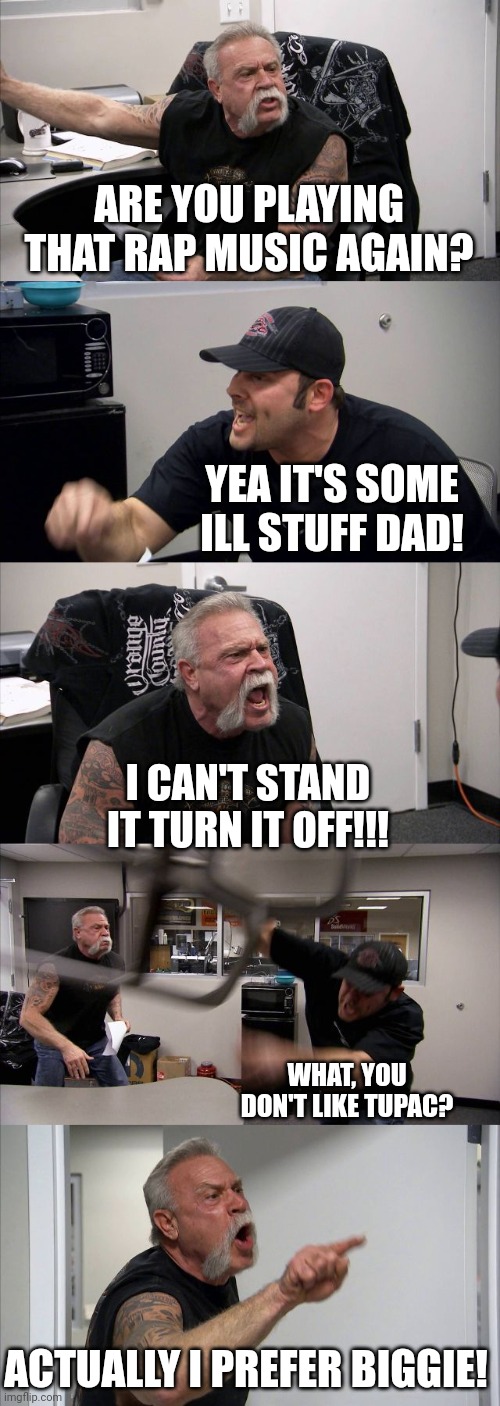 American Chopper Argument | ARE YOU PLAYING THAT RAP MUSIC AGAIN? YEA IT'S SOME ILL STUFF DAD! I CAN'T STAND IT TURN IT OFF!!! WHAT, YOU DON'T LIKE TUPAC? ACTUALLY I PREFER BIGGIE! | image tagged in memes,american chopper argument | made w/ Imgflip meme maker