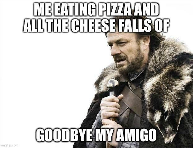 Pizza | ME EATING PIZZA AND ALL THE CHEESE FALLS OF; GOODBYE MY AMIGO | image tagged in memes,brace yourselves x is coming | made w/ Imgflip meme maker