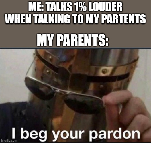 parents during talk |  ME: TALKS 1% LOUDER WHEN TALKING TO MY PARTENTS; MY PARENTS: | image tagged in i beg your pardon,parents | made w/ Imgflip meme maker