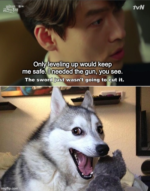 In the end, you've gotta level up | Only leveling up would keep me safe. I needed the gun, you see. | image tagged in memes,bad pun dog | made w/ Imgflip meme maker
