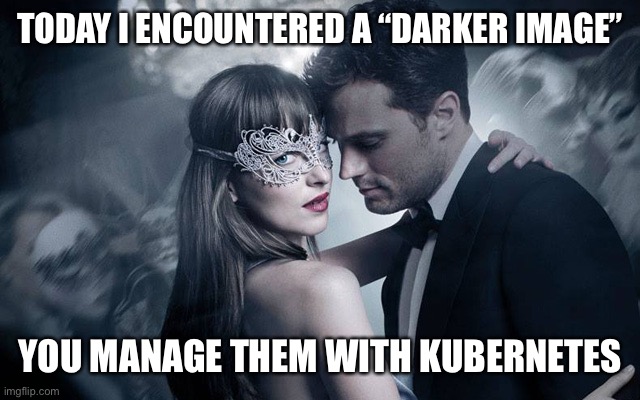 I expect approximately nobody to get this | TODAY I ENCOUNTERED A “DARKER IMAGE”; YOU MANAGE THEM WITH KUBERNETES | image tagged in fifty shades darker,nerd | made w/ Imgflip meme maker