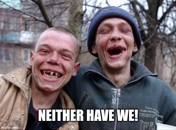 No teeth | NEITHER HAVE WE! | image tagged in no teeth | made w/ Imgflip meme maker