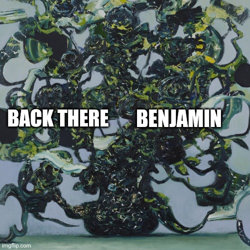 Back There Benjamin | BENJAMIN; BACK THERE | image tagged in eateot stage 3 | made w/ Imgflip meme maker