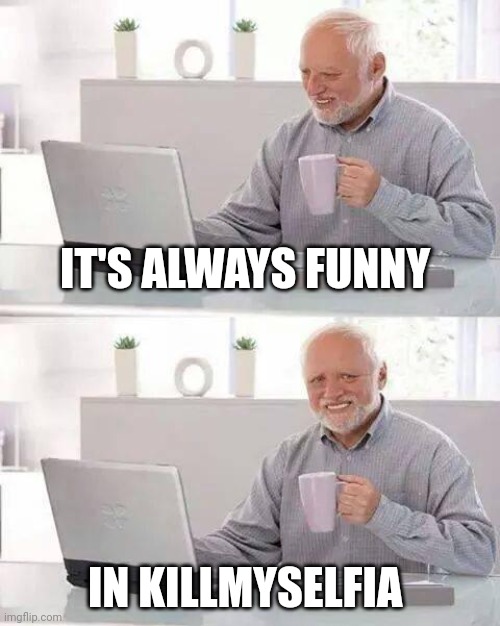*it's only a comedy | IT'S ALWAYS FUNNY; IN KILLMYSELFIA | image tagged in memes,hide the pain harold,kill yourself guy,dark humor | made w/ Imgflip meme maker