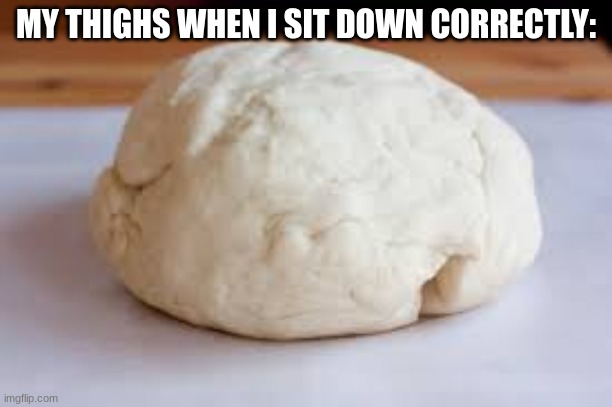 they look like albino potatoes | MY THIGHS WHEN I SIT DOWN CORRECTLY: | made w/ Imgflip meme maker