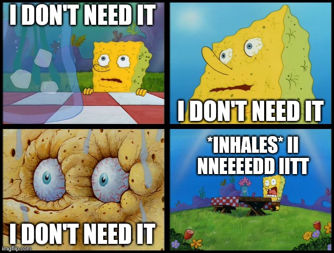 Spongebob - "I Don't Need It" (by Henry-C) | I DON'T NEED IT I DON'T NEED IT I DON'T NEED IT *INHALES* II NNEEEEDD IITT | image tagged in spongebob - i don't need it by henry-c | made w/ Imgflip meme maker