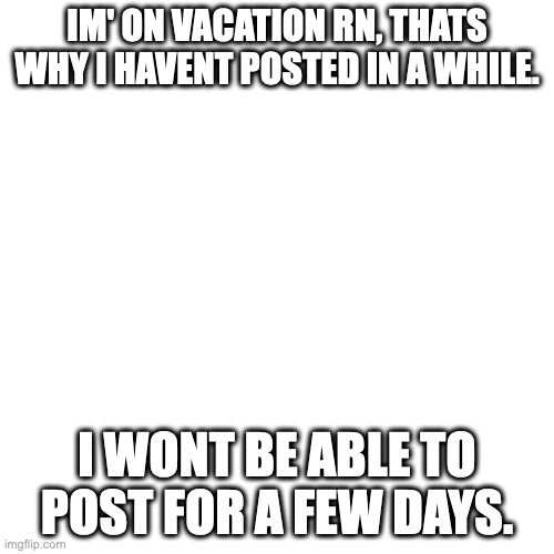 bye | IM' ON VACATION RN, THATS WHY I HAVENT POSTED IN A WHILE. I WONT BE ABLE TO POST FOR A FEW DAYS. | image tagged in memes,blank transparent square | made w/ Imgflip meme maker
