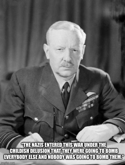 bomber harris | “THE NAZIS ENTERED THIS WAR UNDER THE CHILDISH DELUSION THAT THEY WERE GOING TO BOMB EVERYBODY ELSE AND NOBODY WAS GOING TO BOMB THEM.” | image tagged in bomber harris | made w/ Imgflip meme maker