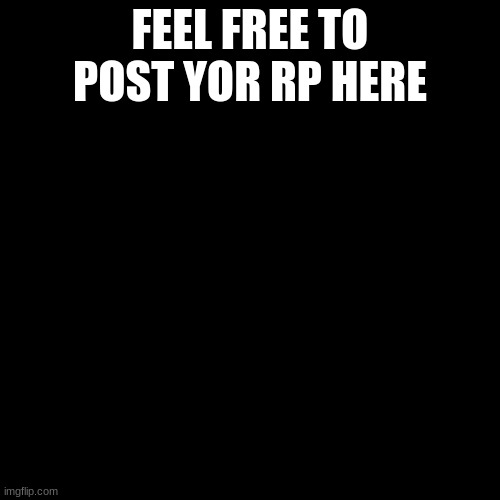 meme4 | FEEL FREE TO POST YOUR RP HERE | image tagged in black screen | made w/ Imgflip meme maker