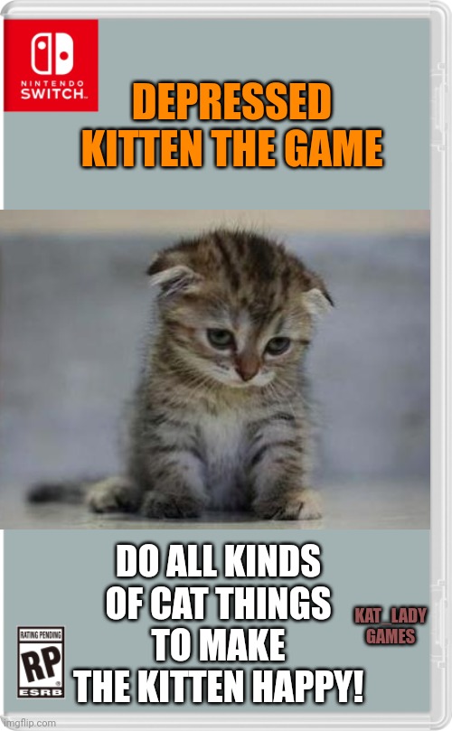 Play to make kitty happy | DEPRESSED KITTEN THE GAME; DO ALL KINDS OF CAT THINGS TO MAKE THE KITTEN HAPPY! KAT_LADY GAMES | image tagged in nintendo switch cartridge case,cat,game | made w/ Imgflip meme maker