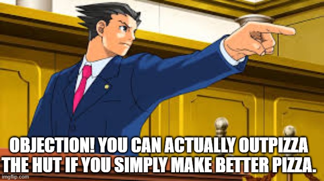 Phoenix Wright's | OBJECTION! YOU CAN ACTUALLY OUTPIZZA THE HUT IF YOU SIMPLY MAKE BETTER PIZZA. | image tagged in phoenix wright's | made w/ Imgflip meme maker