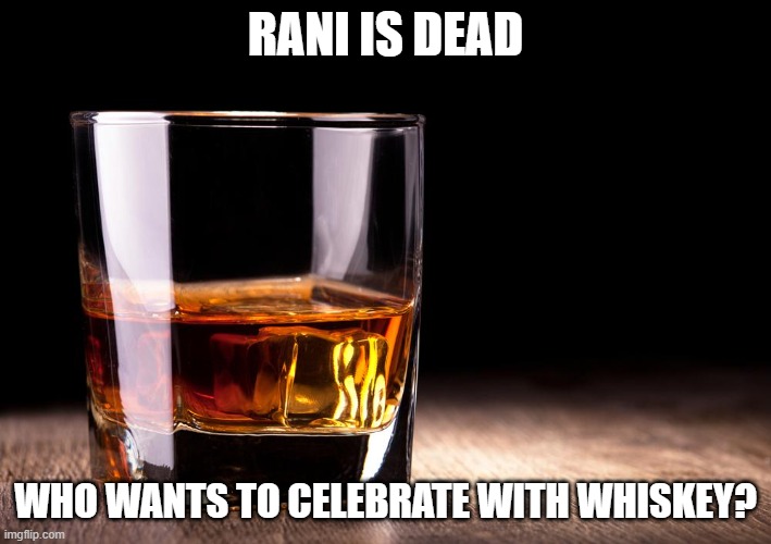 whiskey  | RANI IS DEAD; WHO WANTS TO CELEBRATE WITH WHISKEY? | image tagged in whiskey | made w/ Imgflip meme maker