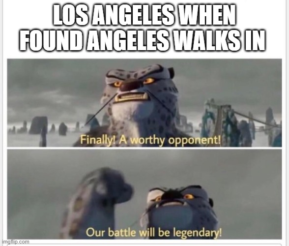 Finally! A worthy opponent! | LOS ANGELES WHEN FOUND ANGELES WALKS IN | image tagged in finally a worthy opponent | made w/ Imgflip meme maker