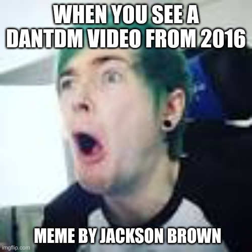 DanTDM :O | WHEN YOU SEE A DANTDM VIDEO FROM 2016; MEME BY JACKSON BROWN | image tagged in dantdm o | made w/ Imgflip meme maker