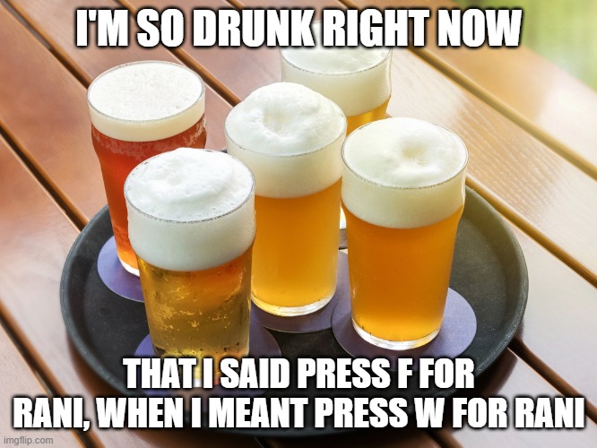 Beer | I'M SO DRUNK RIGHT NOW; THAT I SAID PRESS F FOR RANI, WHEN I MEANT PRESS W FOR RANI | image tagged in beer | made w/ Imgflip meme maker