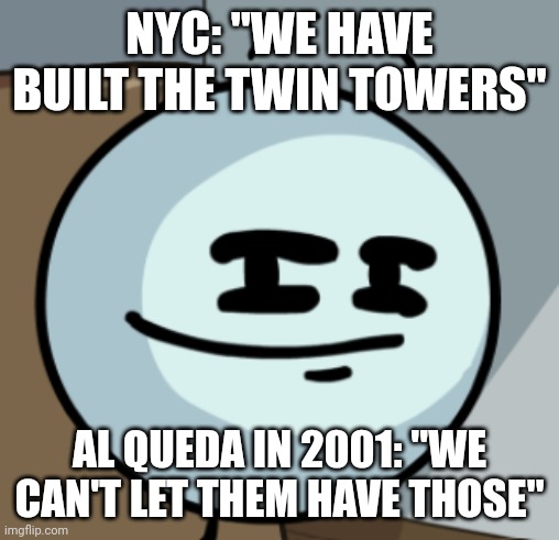 Al queda in 2001: |  NYC: "WE HAVE BUILT THE TWIN TOWERS"; AL QUEDA IN 2001: "WE CAN'T LET THEM HAVE THOSE" | image tagged in henry smugmin,9/11,nyc | made w/ Imgflip meme maker