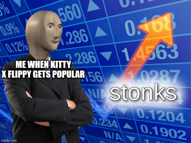 stonks | ME WHEN KITTY X FLIPPY GETS POPULAR | image tagged in stonks | made w/ Imgflip meme maker