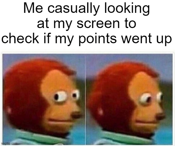 Monkey Puppet Meme | Me casually looking at my screen to check if my points went up | image tagged in memes,monkey puppet | made w/ Imgflip meme maker