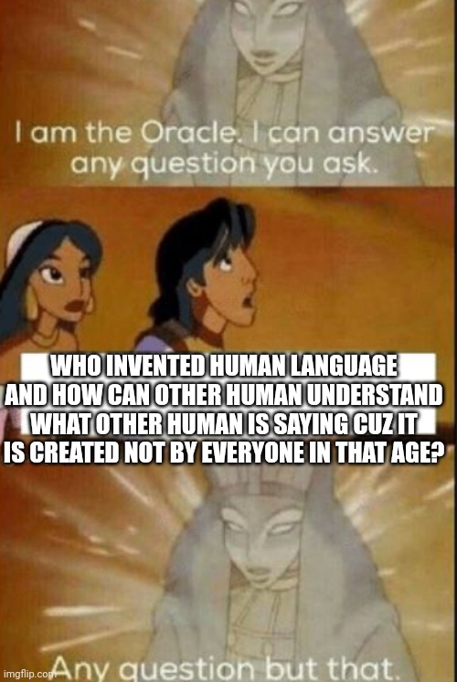 Anxiety go brrrr | WHO INVENTED HUMAN LANGUAGE AND HOW CAN OTHER HUMAN UNDERSTAND WHAT OTHER HUMAN IS SAYING CUZ IT IS CREATED NOT BY EVERYONE IN THAT AGE? | image tagged in the oracle,funny memes,anxiety,fun,memes,meme | made w/ Imgflip meme maker