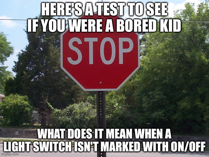 Stop sign | HERE'S A TEST TO SEE IF YOU WERE A BORED KID; WHAT DOES IT MEAN WHEN A LIGHT SWITCH ISN'T MARKED WITH ON/OFF | image tagged in stop sign | made w/ Imgflip meme maker
