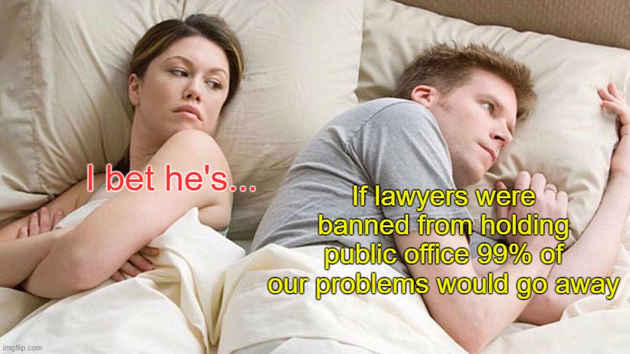 Lawyers are educated and trained to argue, and that's all they do in Congress. Create grievances then argue about them. | If lawyers were banned from holding public office 99% of our problems would go away; I bet he's... | image tagged in memes,i bet he's thinking about other women | made w/ Imgflip meme maker