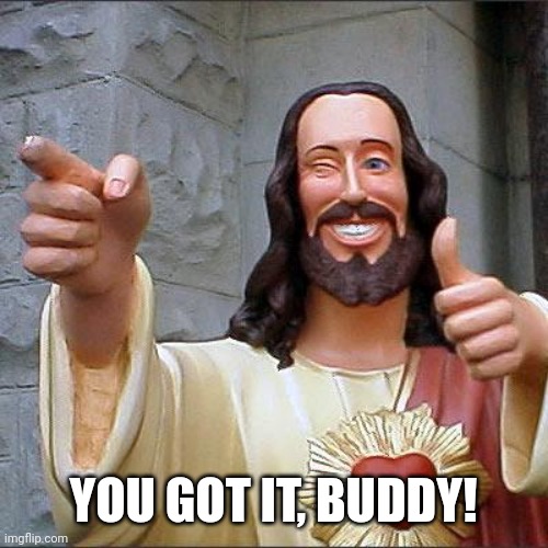 YOU GOT IT, BUDDY! | image tagged in memes,buddy christ | made w/ Imgflip meme maker