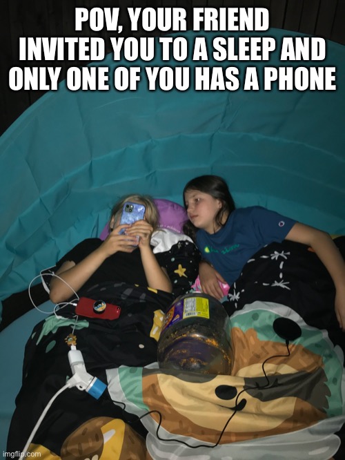 Lol dgdheheheheh | POV, YOUR FRIEND INVITED YOU TO A SLEEP AND ONLY ONE OF YOU HAS A PHONE | image tagged in girls | made w/ Imgflip meme maker
