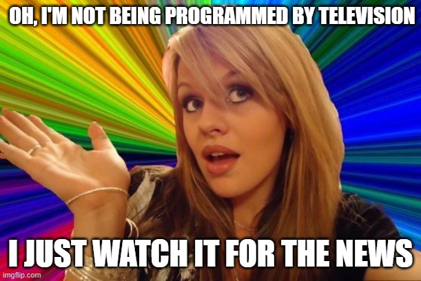 News you can TRUST™ | OH, I'M NOT BEING PROGRAMMED BY TELEVISION; I JUST WATCH IT FOR THE NEWS | image tagged in memes,dumb blonde | made w/ Imgflip meme maker