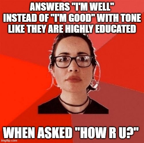Dbags | ANSWERS "I'M WELL" INSTEAD OF "I'M GOOD" WITH TONE LIKE THEY ARE HIGHLY EDUCATED; WHEN ASKED "HOW R U?" | image tagged in liberal douche garofalo | made w/ Imgflip meme maker